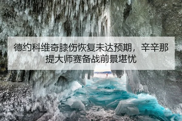 德约科维奇膝伤恢复未达预期，辛辛那提大师赛备战前景堪忧