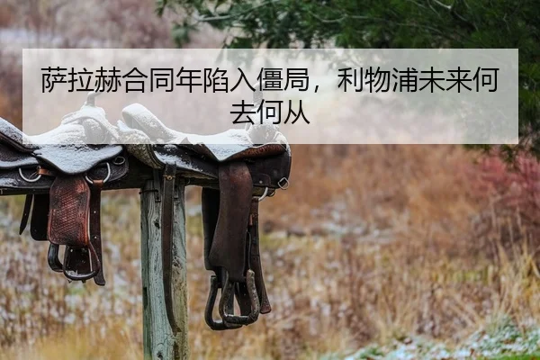 萨拉赫合同年陷入僵局，利物浦未来何去何从