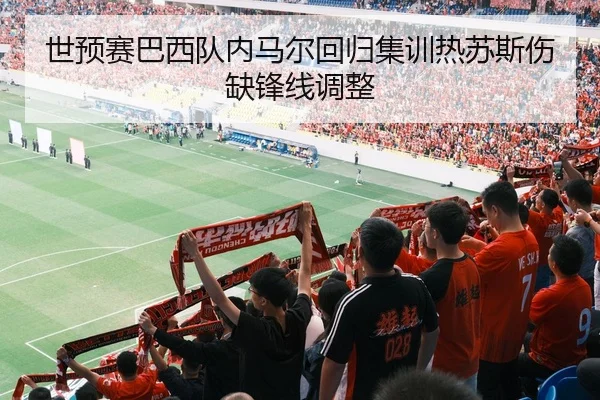 世预赛巴西队内马尔回归集训热苏斯伤缺锋线调整