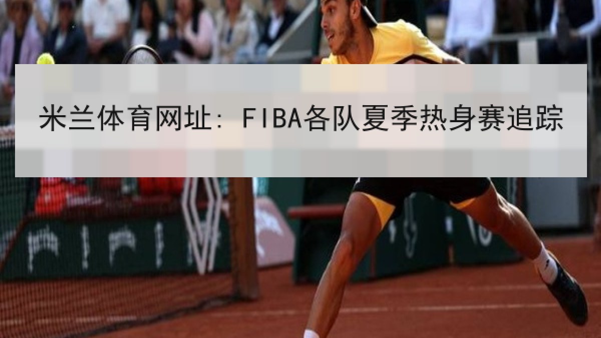 米兰体育网址: FIBA各队夏季热身赛追踪 米兰体育网址: FIBA各队夏季热身赛追踪