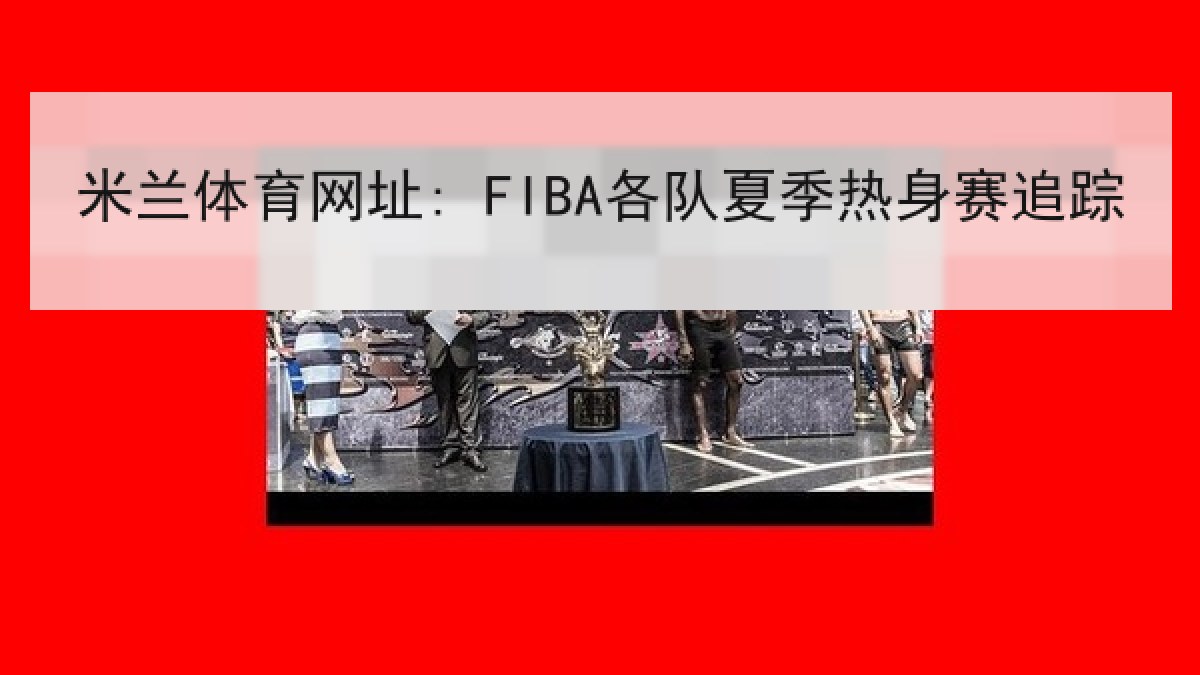 米兰体育网址: FIBA各队夏季热身赛追踪 米兰体育网址: FIBA各队夏季热身赛追踪