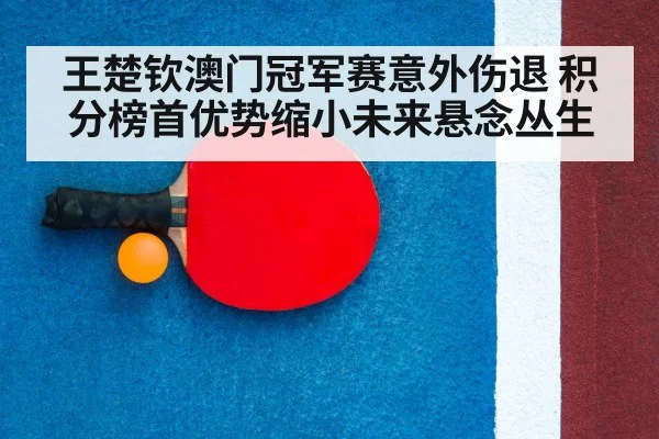 王楚钦澳门冠军赛意外伤退 积分榜首优势缩小未来悬念丛生