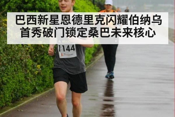 巴西新星恩德里克闪耀伯纳乌首秀破门锁定桑巴未来核心