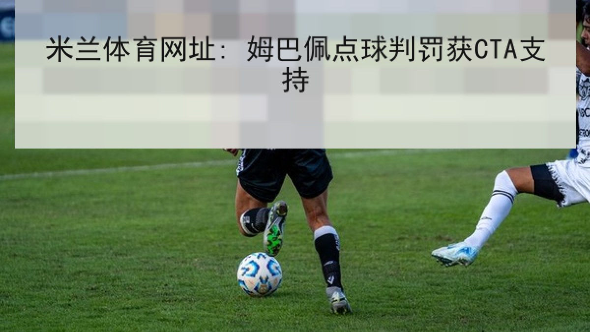 米兰体育网址: 姆巴佩点球判罚获CTA支持