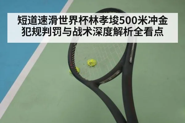 短道速滑世界杯林孝埈500米冲金犯规判罚与战术深度解析全看点
