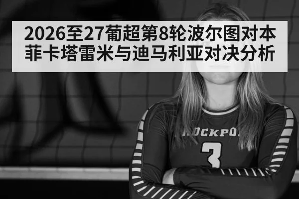 2026至27葡超第8轮波尔图对本菲卡塔雷米与迪马利亚对决分析